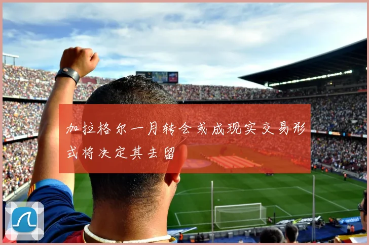 加拉格尔一月转会或成现实交易形式将决定其去留