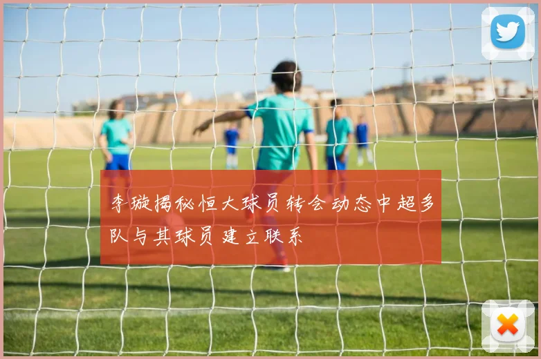 李璇揭秘恒大球员转会动态中超多队与其球员建立联系