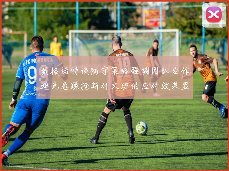戴格诺特谈防守策略强调团队合作避免急躁抢断对文班的应对效果显著