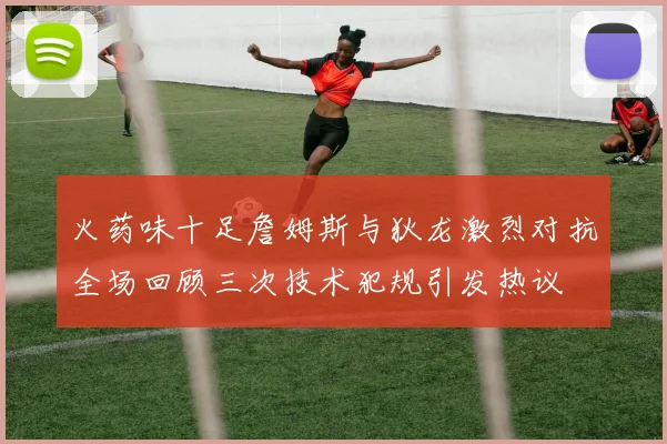火药味十足詹姆斯与狄龙激烈对抗全场回顾三次技术犯规引发热议