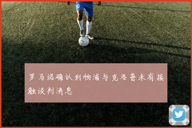 罗马诺确认利物浦与克洛普未有接触谈判消息