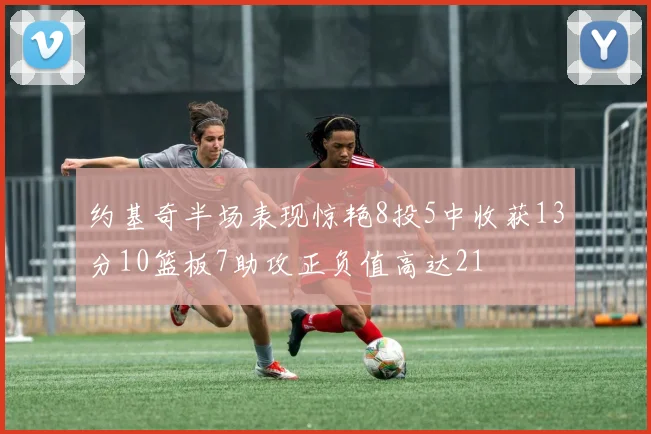 约基奇半场表现惊艳8投5中收获13分10篮板7助攻正负值高达21
