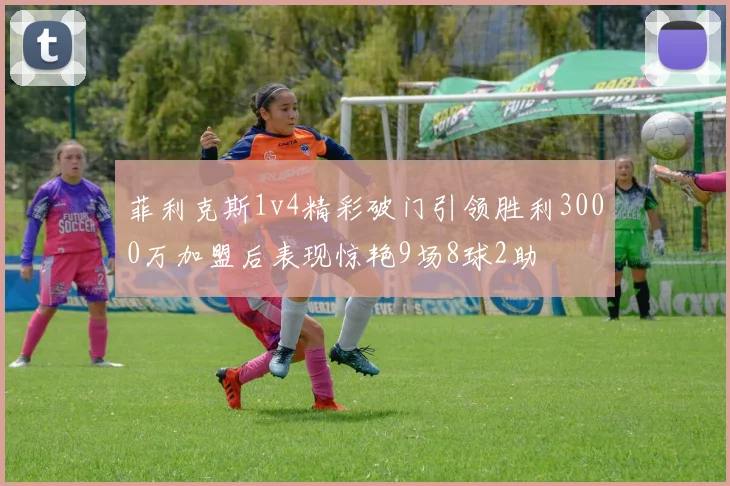 菲利克斯1v4精彩破门引领胜利3000万加盟后表现惊艳9场8球2助