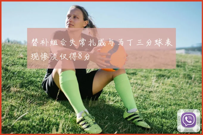 替补组合失常扎威与马丁三分球表现惨淡仅得8分