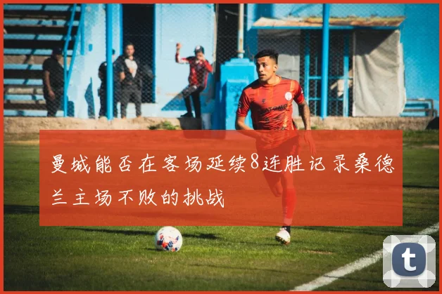 曼城能否在客场延续8连胜记录桑德兰主场不败的挑战