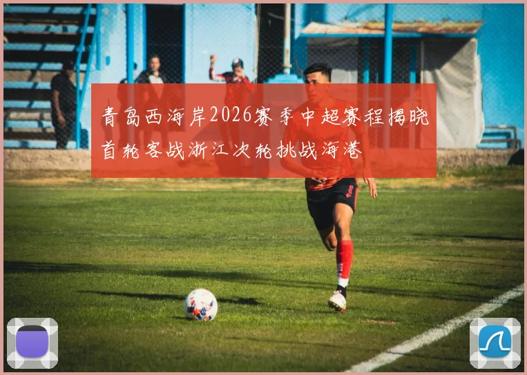 青岛西海岸2026赛季中超赛程揭晓首轮客战浙江次轮挑战海港