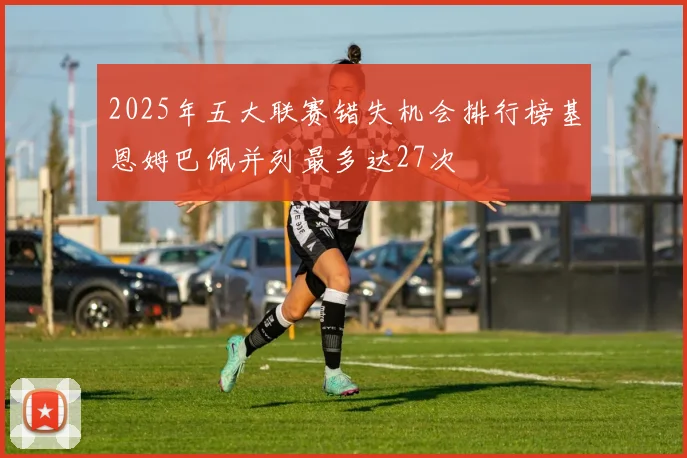 2025年五大联赛错失机会排行榜基恩姆巴佩并列最多达27次