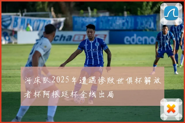河床队2025年遭遇惨败世俱杯解放者杯阿根廷杯全线出局