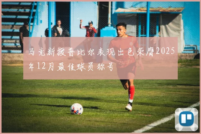 马竞新援普比尔表现出色荣膺2025年12月最佳球员称号