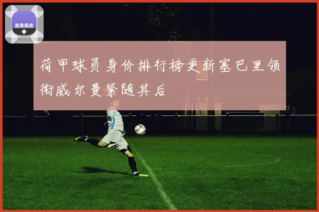荷甲球员身价排行榜更新塞巴里领衔威尔曼紧随其后
