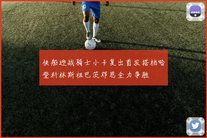 快船迎战骑士小卡复出首发搭档哈登科林斯祖巴茨邓恩全力争胜