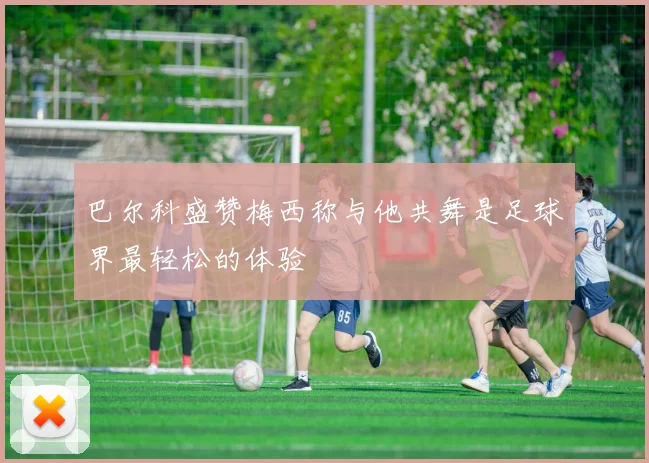 巴尔科盛赞梅西称与他共舞是足球界最轻松的体验