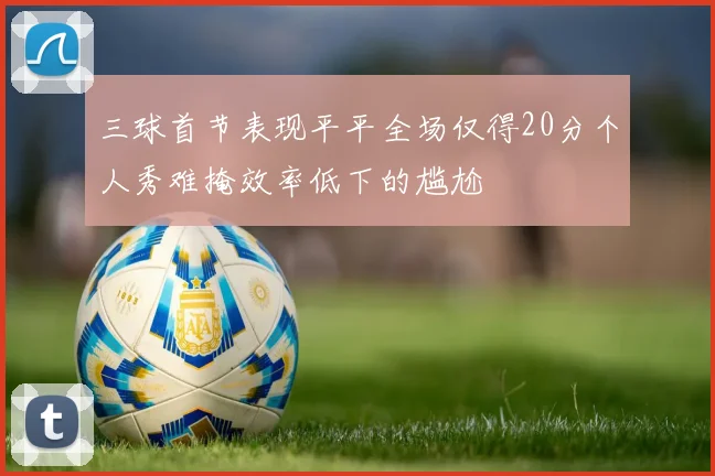 三球首节表现平平全场仅得20分个人秀难掩效率低下的尴尬