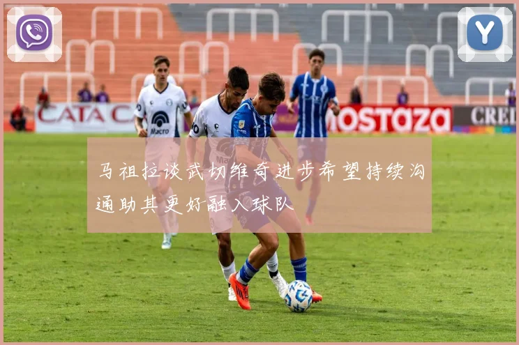 马祖拉谈武切维奇进步希望持续沟通助其更好融入球队