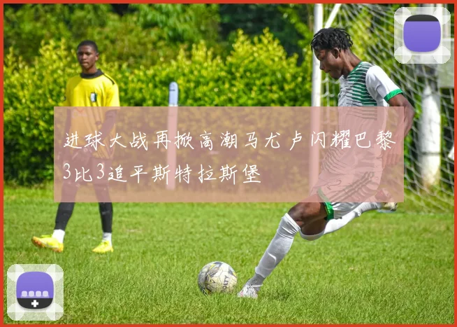 进球大战再掀高潮马尤卢闪耀巴黎3比3追平斯特拉斯堡