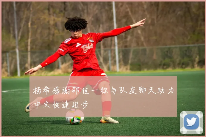 杨希感谢邵佳一称与队友聊天助力中文快速进步