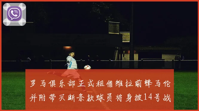 罗马俱乐部正式租借维拉前锋马伦并附带买断条款球员将身披14号战袍