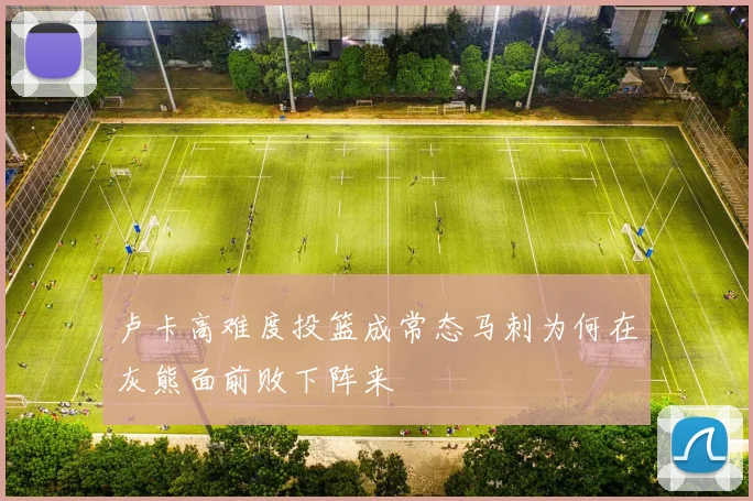 卢卡高难度投篮成常态马刺为何在灰熊面前败下阵来