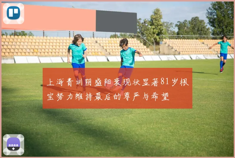 上海青训阴盛阳衰现状显著81岁根宝努力维持最后的尊严与希望