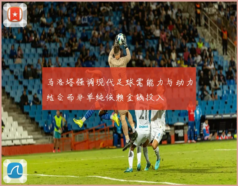 马洛塔强调现代足球需能力与动力结合而非单纯依赖金钱投入