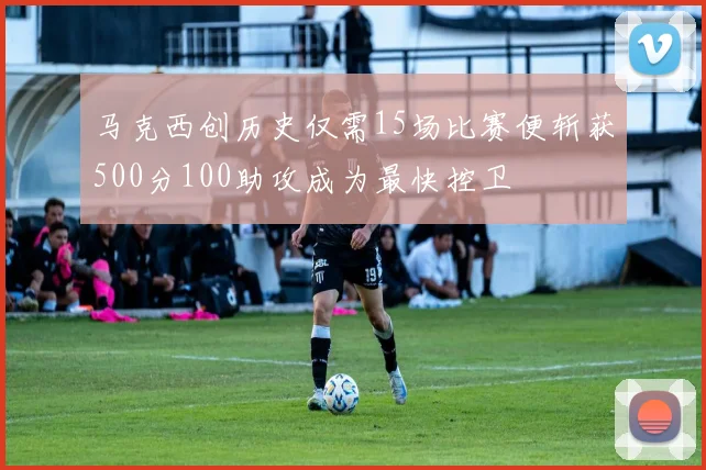 马克西创历史仅需15场比赛便斩获500分100助攻成为最快控卫