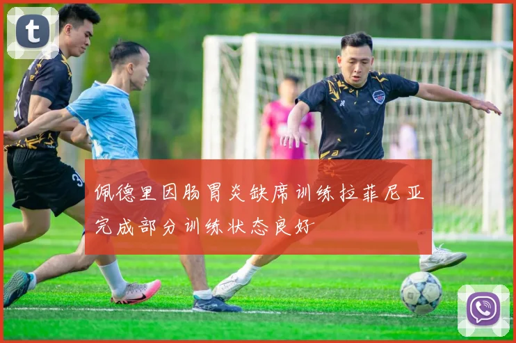 佩德里因肠胃炎缺席训练拉菲尼亚完成部分训练状态良好