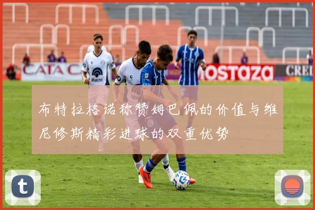 布特拉格诺称赞姆巴佩的价值与维尼修斯精彩进球的双重优势