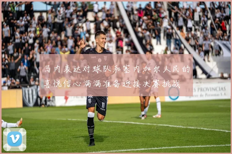 马内表达对球队和塞内加尔人民的喜悦信心满满准备迎接决赛挑战