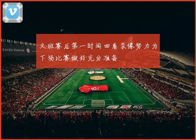 文班赛后第一时间回看录像努力为下场比赛做好充分准备