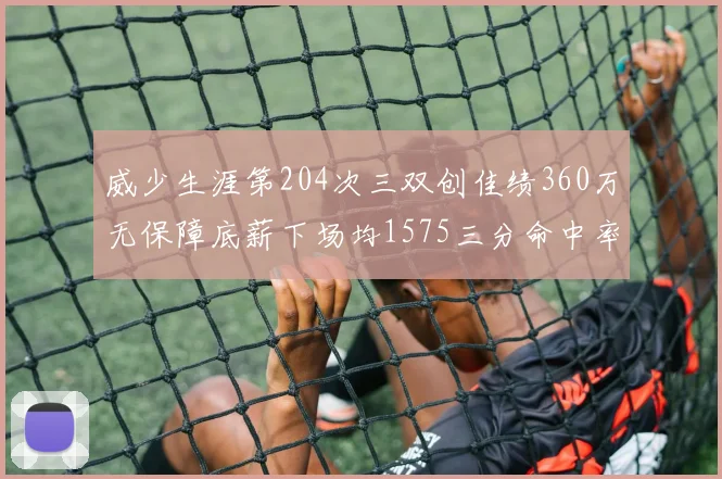 威少生涯第204次三双创佳绩360万无保障底薪下场均1575三分命中率达432