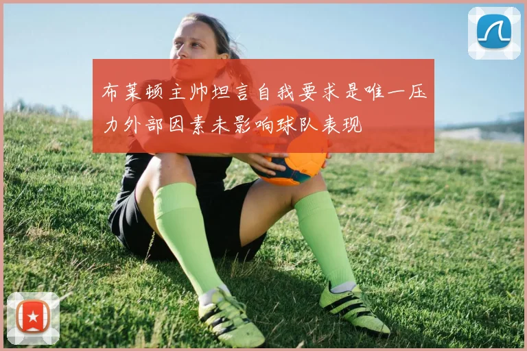 布莱顿主帅坦言自我要求是唯一压力外部因素未影响球队表现