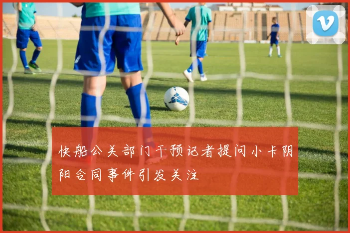 快船公关部门干预记者提问小卡阴阳合同事件引发关注