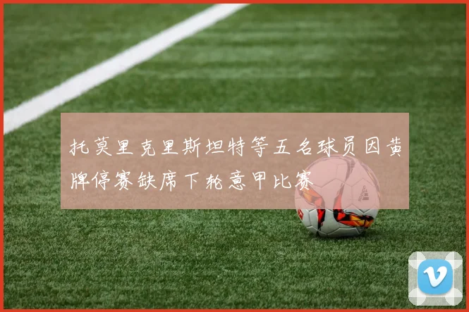托莫里克里斯坦特等五名球员因黄牌停赛缺席下轮意甲比赛