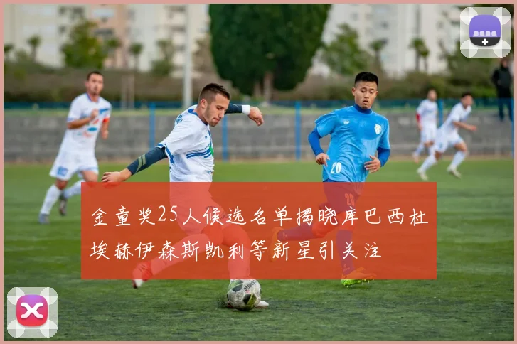 金童奖25人候选名单揭晓库巴西杜埃赫伊森斯凯利等新星引关注