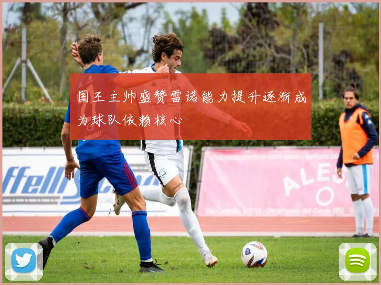 国王主帅盛赞雷诺能力提升逐渐成为球队依赖核心