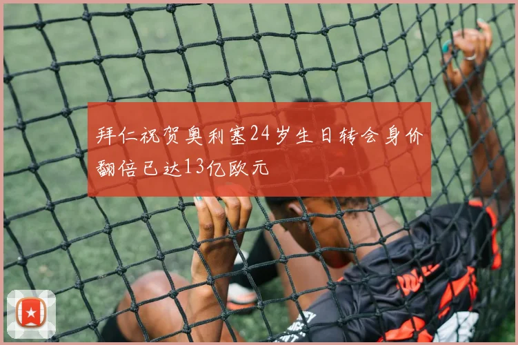 拜仁祝贺奥利塞24岁生日转会身价翻倍已达13亿欧元