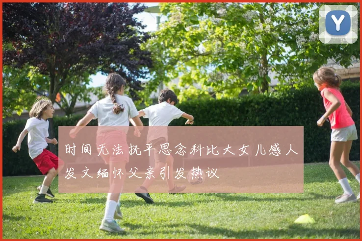 时间无法抚平思念科比大女儿感人发文缅怀父亲引发热议