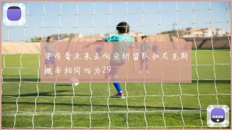 字母哥未来去向分析留队和尼克斯概率相同均为29
