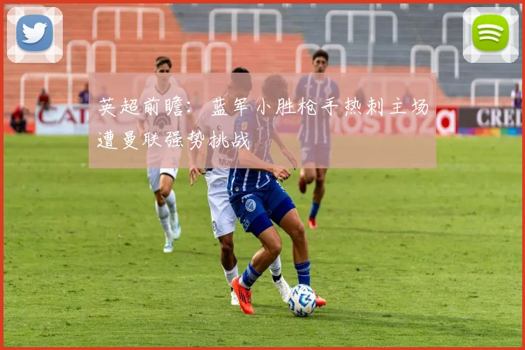 英超前瞻：蓝军小胜枪手热刺主场遭曼联强势挑战