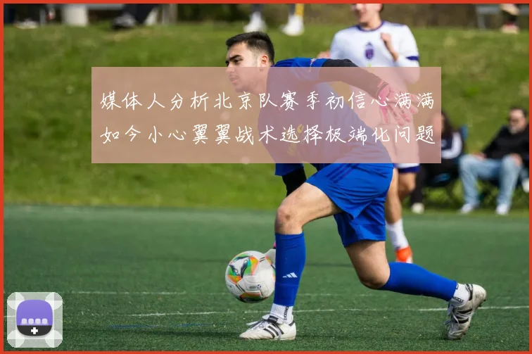 媒体人分析北京队赛季初信心满满如今小心翼翼战术选择极端化问题探讨