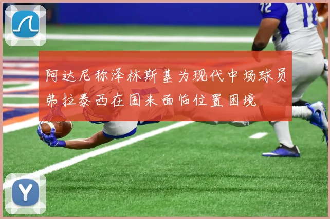 阿达尼称泽林斯基为现代中场球员弗拉泰西在国米面临位置困境