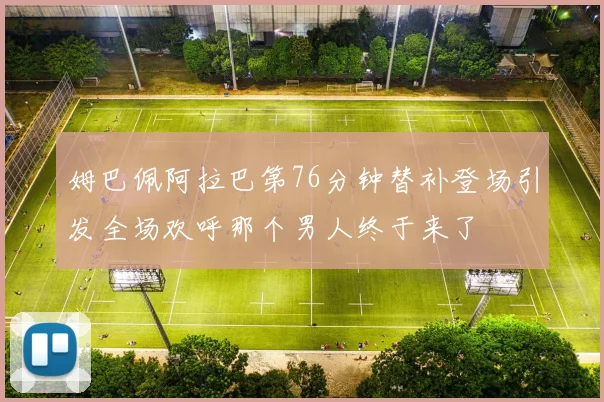 姆巴佩阿拉巴第76分钟替补登场引发全场欢呼那个男人终于来了