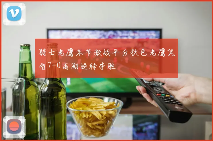 骑士老鹰末节激战平分秋色老鹰凭借7-0高潮逆转夺胜