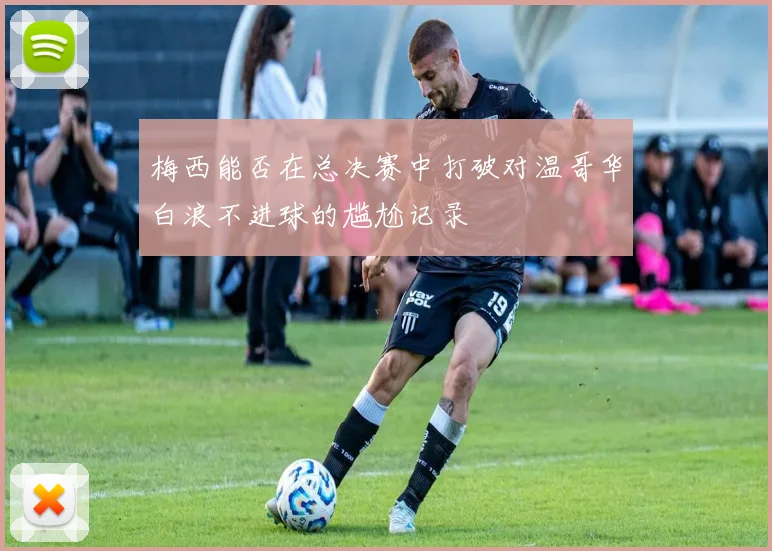 梅西能否在总决赛中打破对温哥华白浪不进球的尴尬记录