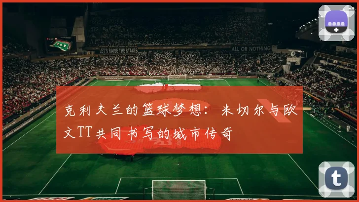 克利夫兰的篮球梦想：米切尔与欧文TT共同书写的城市传奇