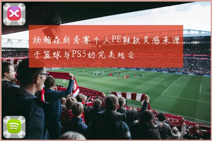 杨瀚森新秀赛个人PE鞋款灵感来源于篮球与PS5的完美结合