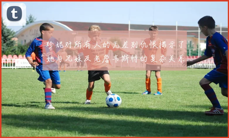 珍妮对所有人的无差别仇恨揭示了她与兄妹及老詹韦斯特的复杂关系