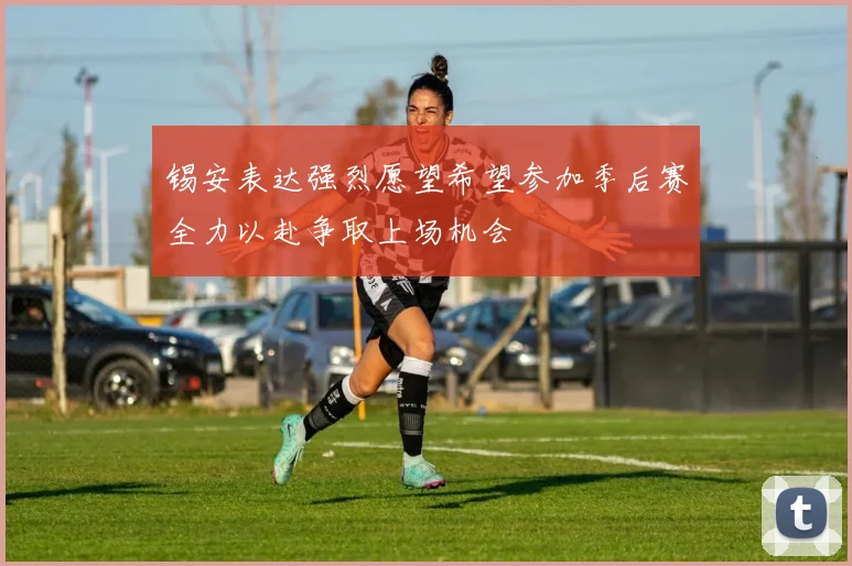 锡安表达强烈愿望希望参加季后赛全力以赴争取上场机会