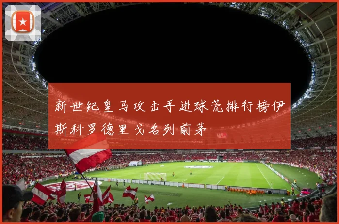 新世纪皇马攻击手进球荒排行榜伊斯科罗德里戈名列前茅