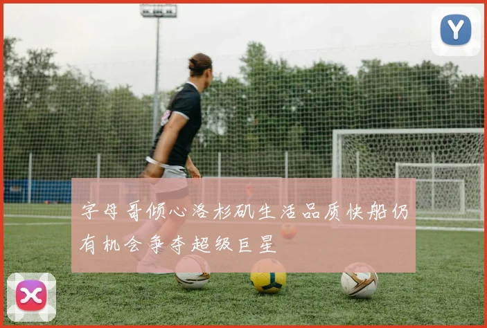 字母哥倾心洛杉矶生活品质快船仍有机会争夺超级巨星